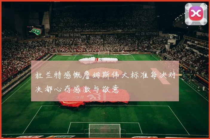 杜兰特感慨詹姆斯伟大标准每次对决都心存感激与敬意