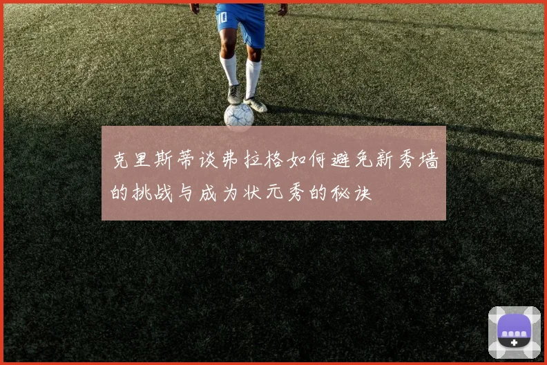 克里斯蒂谈弗拉格如何避免新秀墙的挑战与成为状元秀的秘诀