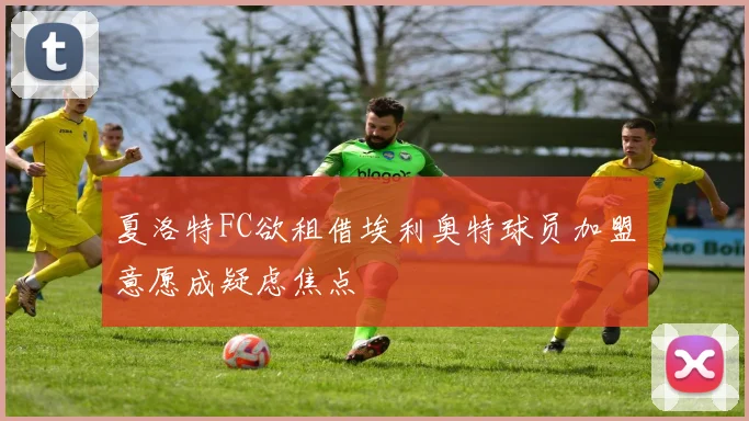 夏洛特FC欲租借埃利奥特球员加盟意愿成疑虑焦点