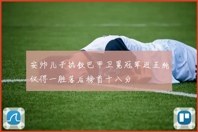 安帅儿子执教巴甲卫冕冠军近五轮仅得一胜落后榜首十八分