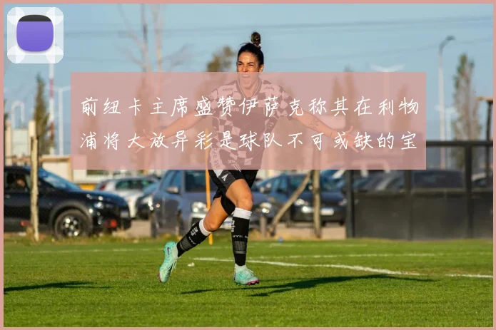 前纽卡主席盛赞伊萨克称其在利物浦将大放异彩是球队不可或缺的宝贵资产