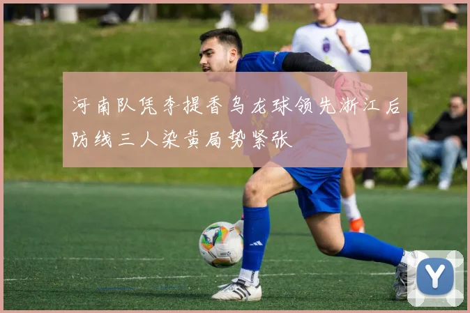 河南队凭李提香乌龙球领先浙江后防线三人染黄局势紧张