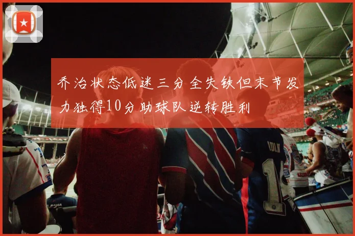 乔治状态低迷三分全失铁但末节发力独得10分助球队逆转胜利