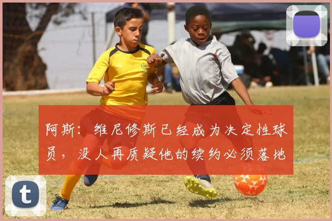 阿斯：维尼修斯已经成为决定性球员，没人再质疑他的续约必须落地