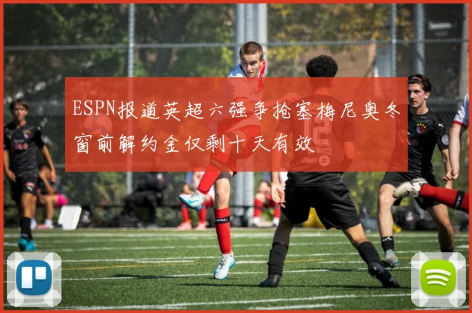 ESPN报道英超六强争抢塞梅尼奥冬窗前解约金仅剩十天有效
