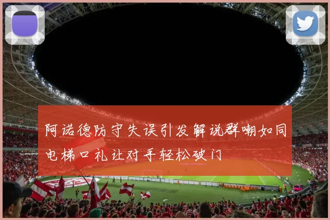 阿诺德防守失误引发解说群嘲如同电梯口礼让对手轻松破门