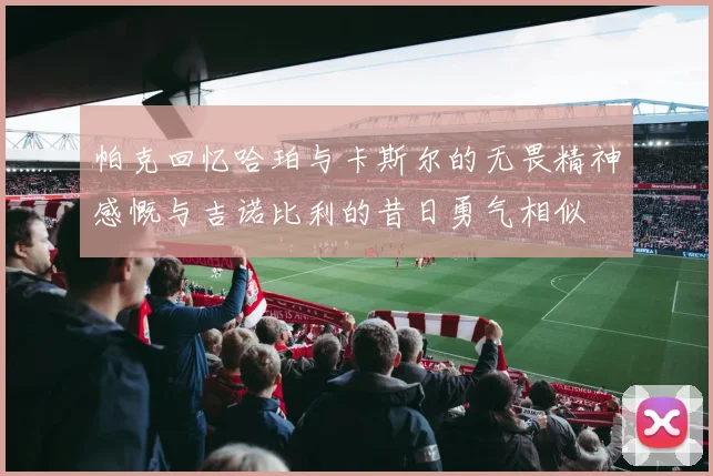 帕克回忆哈珀与卡斯尔的无畏精神感慨与吉诺比利的昔日勇气相似