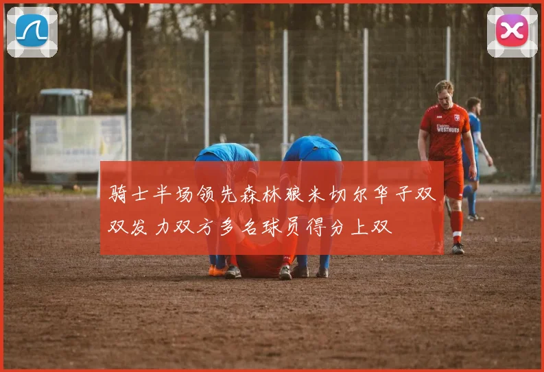 骑士半场领先森林狼米切尔华子双双发力双方多名球员得分上双