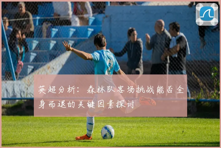 英超分析：森林队客场挑战能否全身而退的关键因素探讨