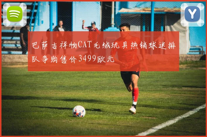 巴萨吉祥物CAT毛绒玩具热销球迷排队争购售价3499欧元
