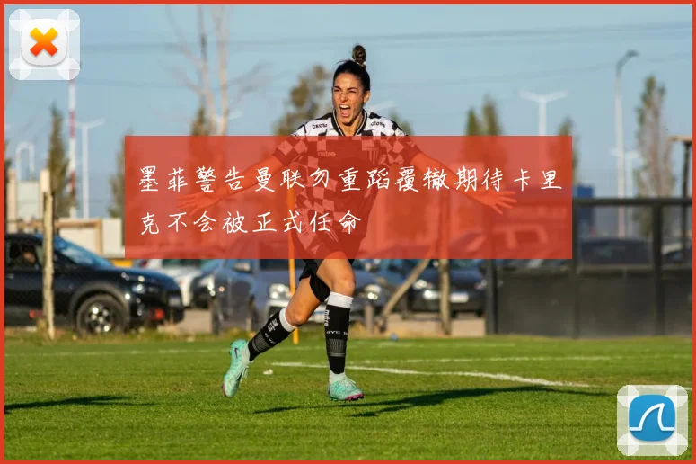 墨菲警告曼联勿重蹈覆辙期待卡里克不会被正式任命