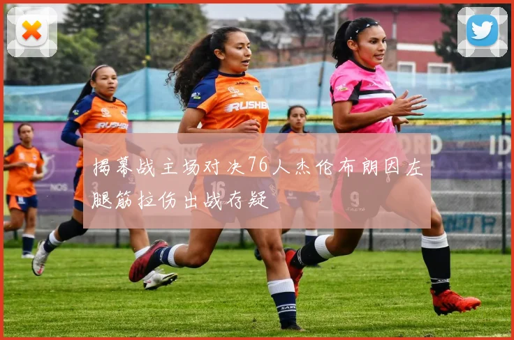 揭幕战主场对决76人杰伦布朗因左腿筋拉伤出战存疑