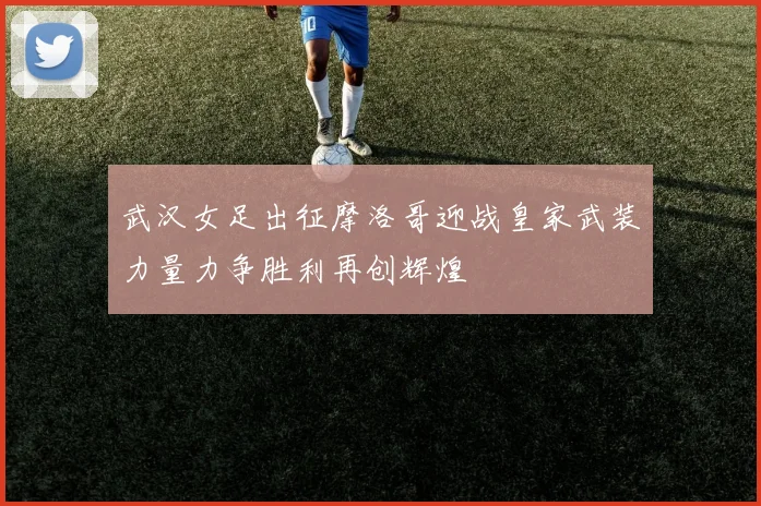 武汉女足出征摩洛哥迎战皇家武装力量力争胜利再创辉煌