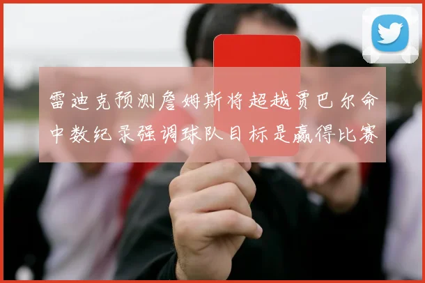 雷迪克预测詹姆斯将超越贾巴尔命中数纪录强调球队目标是赢得比赛