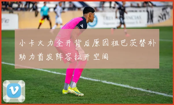 小卡火力全开背后原因祖巴茨替补助力首发阵容拉开空间