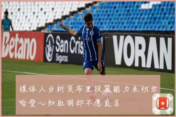 媒体人分析莫布里投篮能力米切尔哈登心知肚明却不愿直言