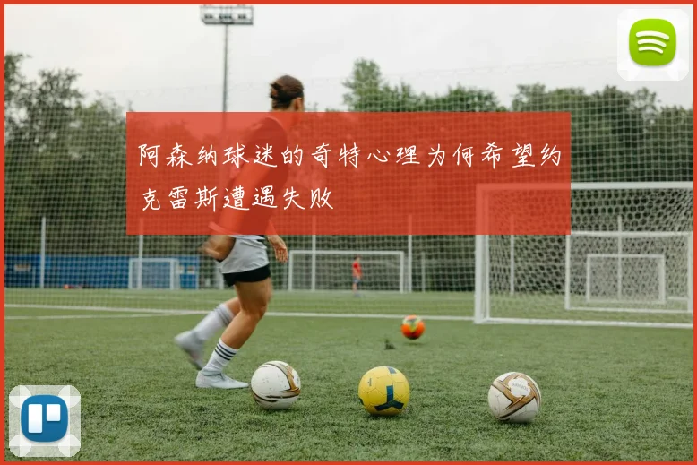 阿森纳球迷的奇特心理为何希望约克雷斯遭遇失败