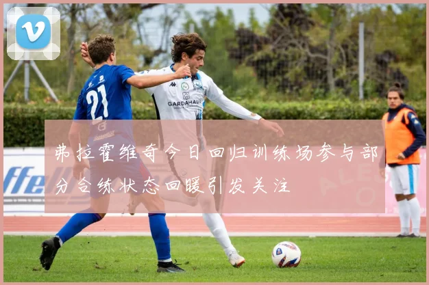 弗拉霍维奇今日回归训练场参与部分合练状态回暖引发关注