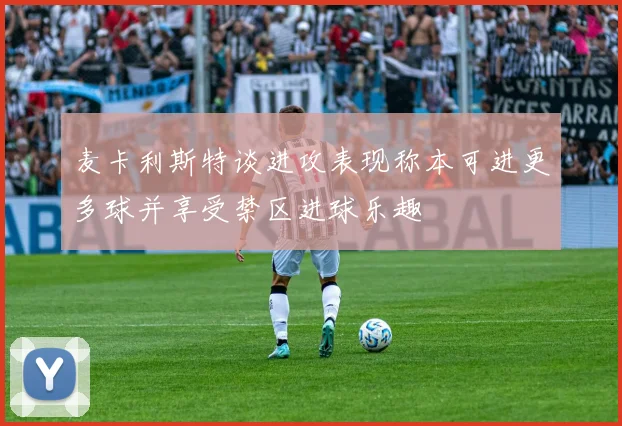 麦卡利斯特谈进攻表现称本可进更多球并享受禁区进球乐趣