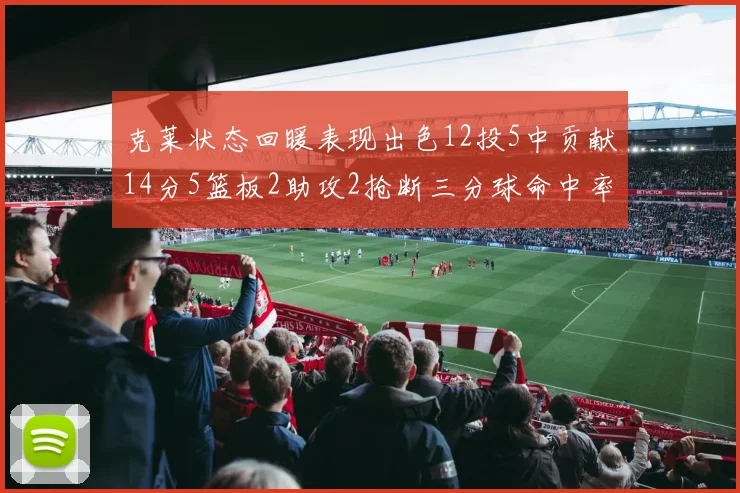 克莱状态回暖表现出色12投5中贡献14分5篮板2助攻2抢断三分球命中率高达57