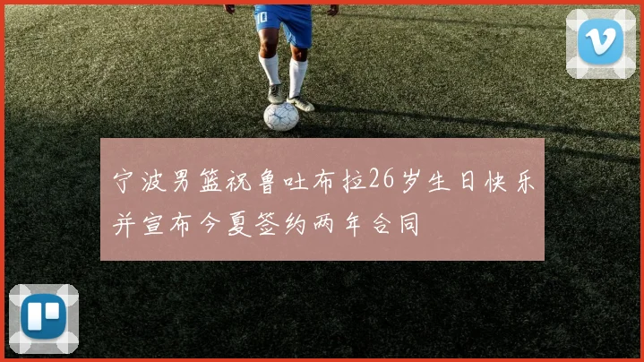 宁波男篮祝鲁吐布拉26岁生日快乐并宣布今夏签约两年合同
