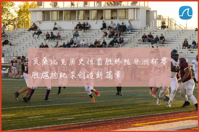 莫桑比克历史性首胜终结非洲杯零胜尴尬纪录创造新篇章