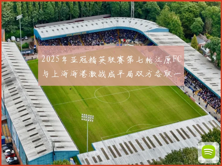 2025年亚冠精英联赛第七轮江原FC与上海海港激战成平局双方各取一分