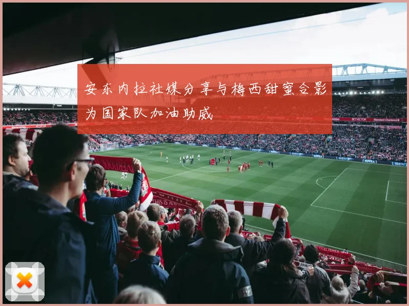 安东内拉社媒分享与梅西甜蜜合影为国家队加油助威