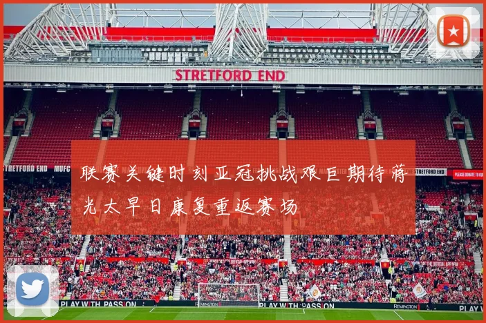 联赛关键时刻亚冠挑战艰巨期待蒋光太早日康复重返赛场